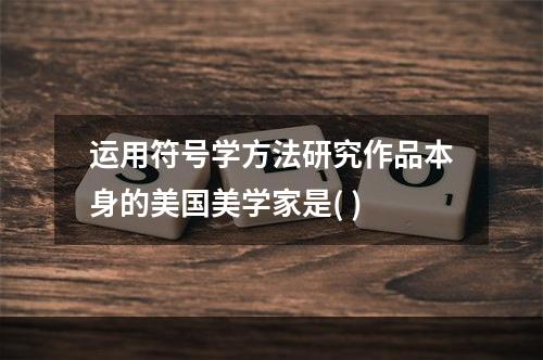 运用符号学方法研究作品本身的美国美学家是( )