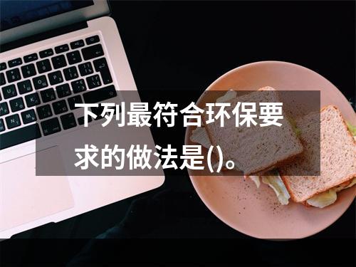 下列最符合环保要求的做法是()。