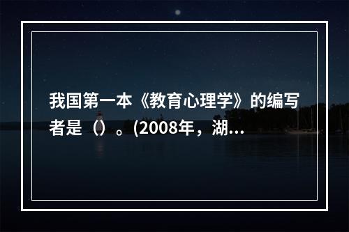 我国第一本《教育心理学》的编写者是（）。(2008年，湖南)