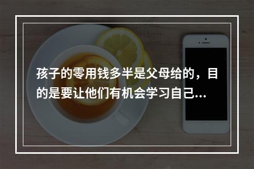 孩子的零用钱多半是父母给的，目的是要让他们有机会学习自己管理