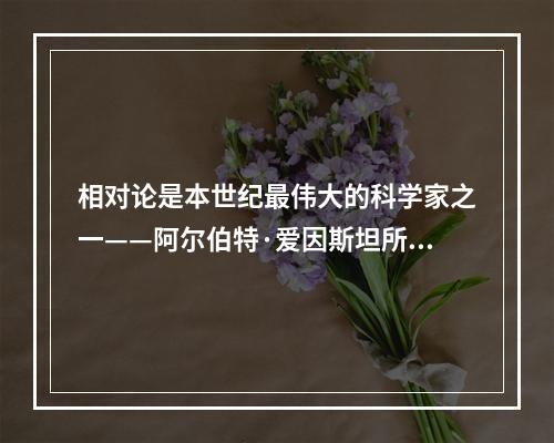 相对论是本世纪最伟大的科学家之一——阿尔伯特·爱因斯坦所创立