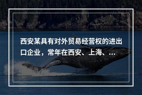 西安某具有对外贸易经营权的进出口企业，常年在西安、上海、深圳