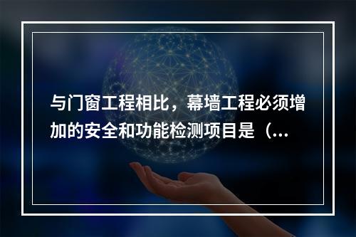 与门窗工程相比，幕墙工程必须增加的安全和功能检测项目是（　）