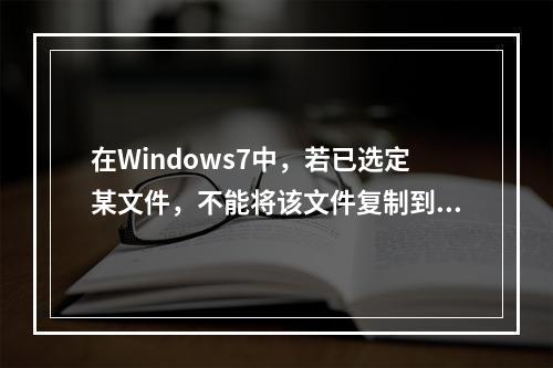 在Windows7中，若已选定某文件，不能将该文件复制到同一