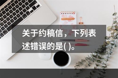 关于约稿信，下列表述错误的是( )。