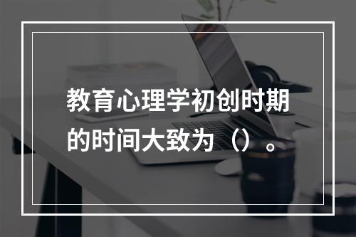 教育心理学初创时期的时间大致为（）。