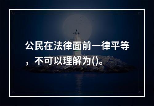 公民在法律面前一律平等，不可以理解为()。