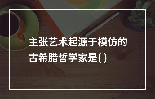 主张艺术起源于模仿的古希腊哲学家是( )