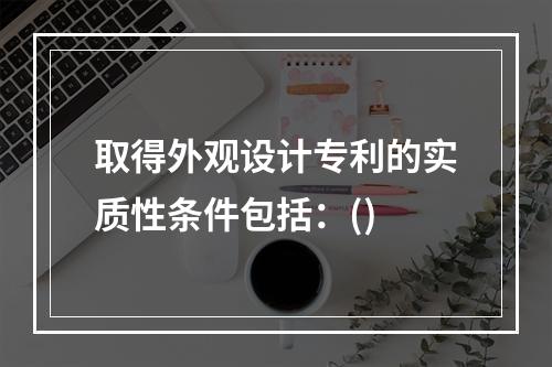 取得外观设计专利的实质性条件包括：()