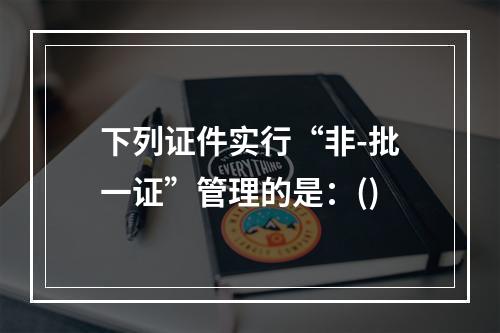 下列证件实行“非-批一证”管理的是：()