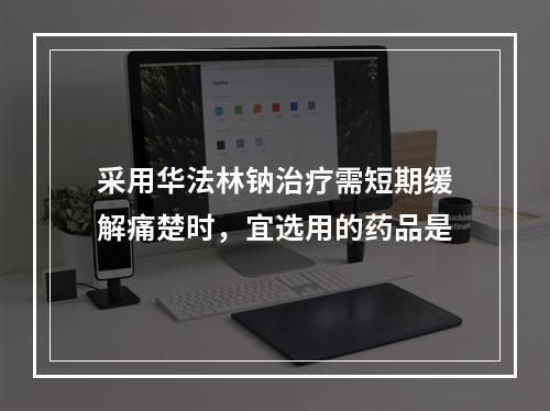 采用华法林钠治疗需短期缓解痛楚时，宜选用的药品是