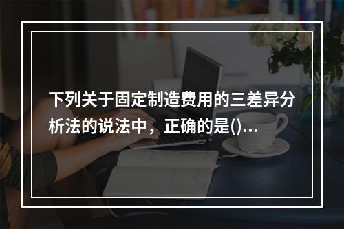 下列关于固定制造费用的三差异分析法的说法中，正确的是()。