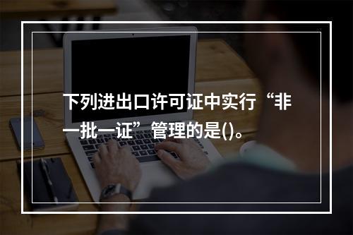 下列进出口许可证中实行“非一批一证”管理的是()。