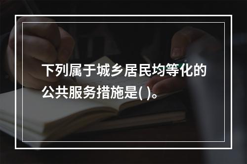 下列属于城乡居民均等化的公共服务措施是( )。