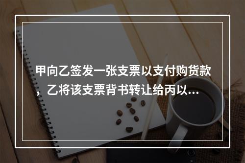 甲向乙签发一张支票以支付购货款，乙将该支票背书转让给丙以支付