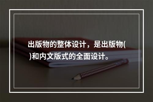 出版物的整体设计，是出版物( )和内文版式的全面设计。