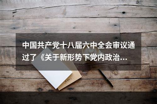 中国共产党十八届六中全会审议通过了《关于新形势下党内政治生活