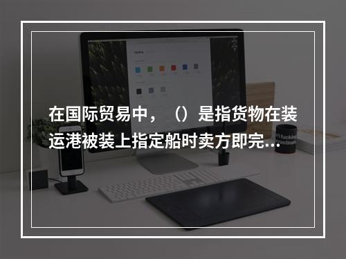 在国际贸易中，（）是指货物在装运港被装上指定船时卖方即完成交