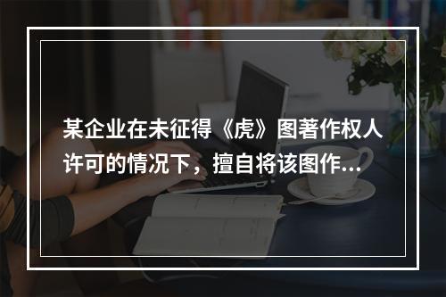 某企业在未征得《虎》图著作权人许可的情况下，擅自将该图作为商