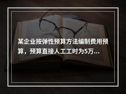 某企业按弹性预算方法编制费用预算，预算直接人工工时为5万小时