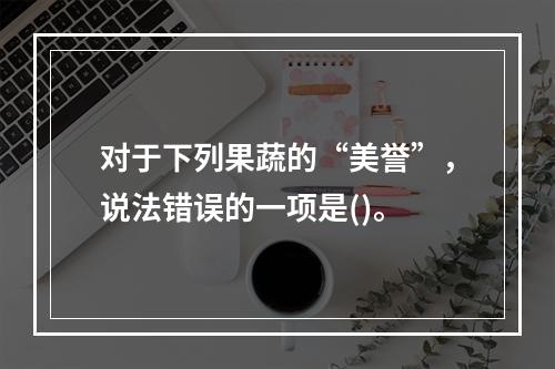 对于下列果蔬的“美誉”，说法错误的一项是()。