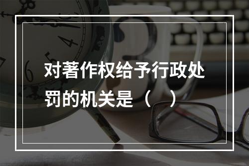 对著作权给予行政处罚的机关是（　）