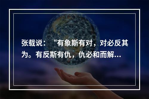 张载说：“有象斯有对，对必反其为。有反斯有仇，仇必和而解。”