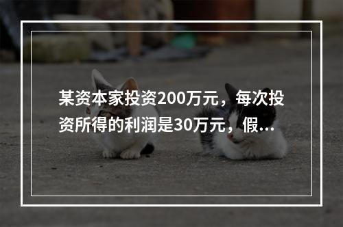 某资本家投资200万元，每次投资所得的利润是30万元，假定其