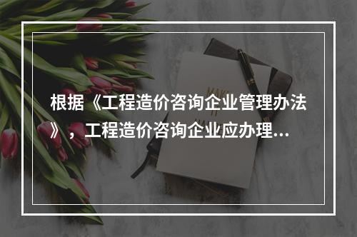 根据《工程造价咨询企业管理办法》，工程造价咨询企业应办理而未