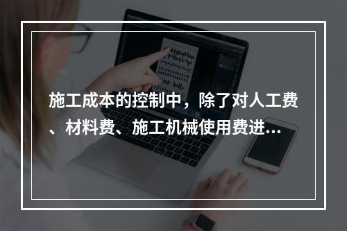 施工成本的控制中，除了对人工费、材料费、施工机械使用费进行控