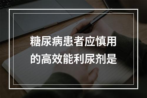 糖尿病患者应慎用的高效能利尿剂是