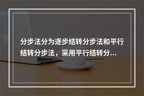 分步法分为逐步结转分步法和平行结转分步法，采用平行结转分步法