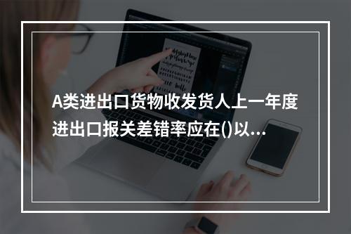 A类进出口货物收发货人上一年度进出口报关差错率应在()以下。