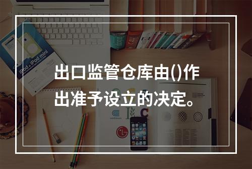 出口监管仓库由()作出准予设立的决定。