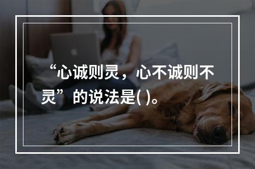 “心诚则灵，心不诚则不灵”的说法是( )。