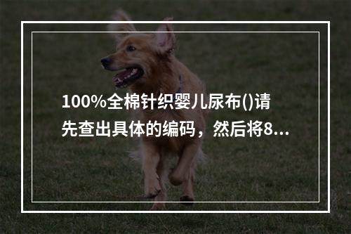 100%全棉针织婴儿尿布()请先查出具体的编码，然后将8位编