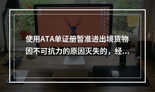 使用ATA单证册暂准进出境货物因不可抗力的原因灭失的，经海关