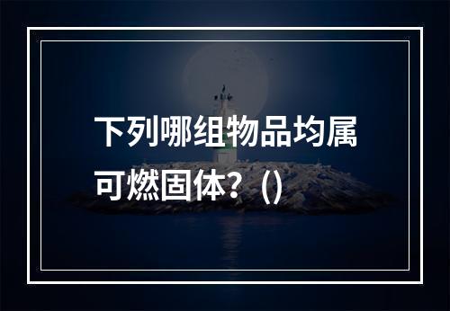 下列哪组物品均属可燃固体？()