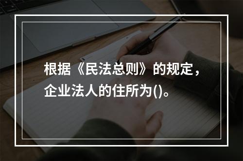 根据《民法总则》的规定，企业法人的住所为()。