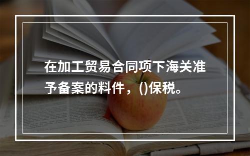 在加工贸易合同项下海关准予备案的料件，()保税。