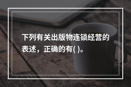 下列有关出版物连锁经营的表述，正确的有( )。