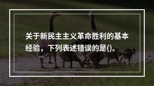 关于新民主主义革命胜利的基本经验，下列表述错误的是()。