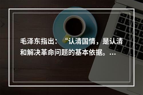 毛泽东指出：“认清国情，是认清和解决革命问题的基本依据。”近