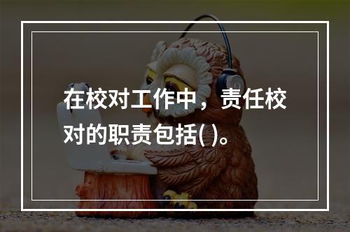 在校对工作中，责任校对的职责包括( )。