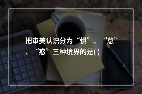 把审美认识分为“惧”、“怠”、“惑”三种境界的是( )