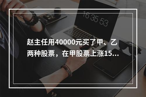 赵主任用40000元买了甲、乙两种股票，在甲股票上涨15%，