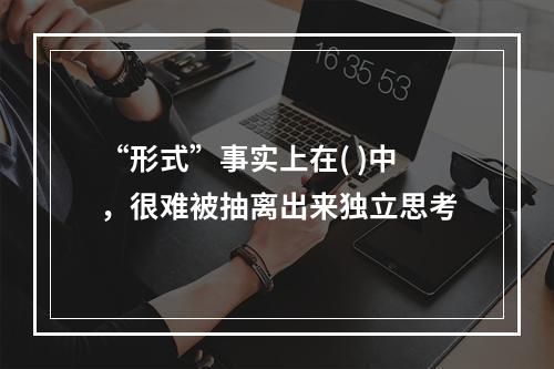 “形式”事实上在( )中，很难被抽离出来独立思考