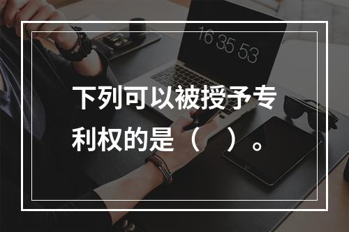 下列可以被授予专利权的是（　）。