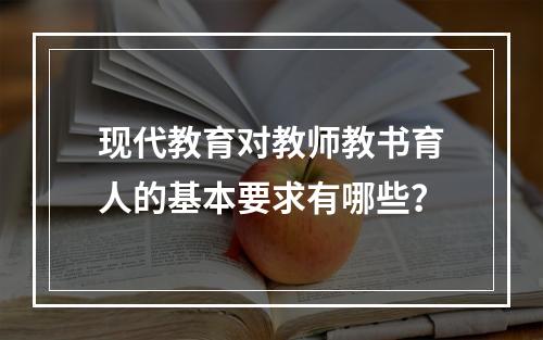 现代教育对教师教书育人的基本要求有哪些？