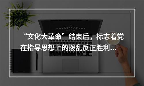 “文化大革命”结束后，标志着党在指导思想上的拨乱反正胜利完成